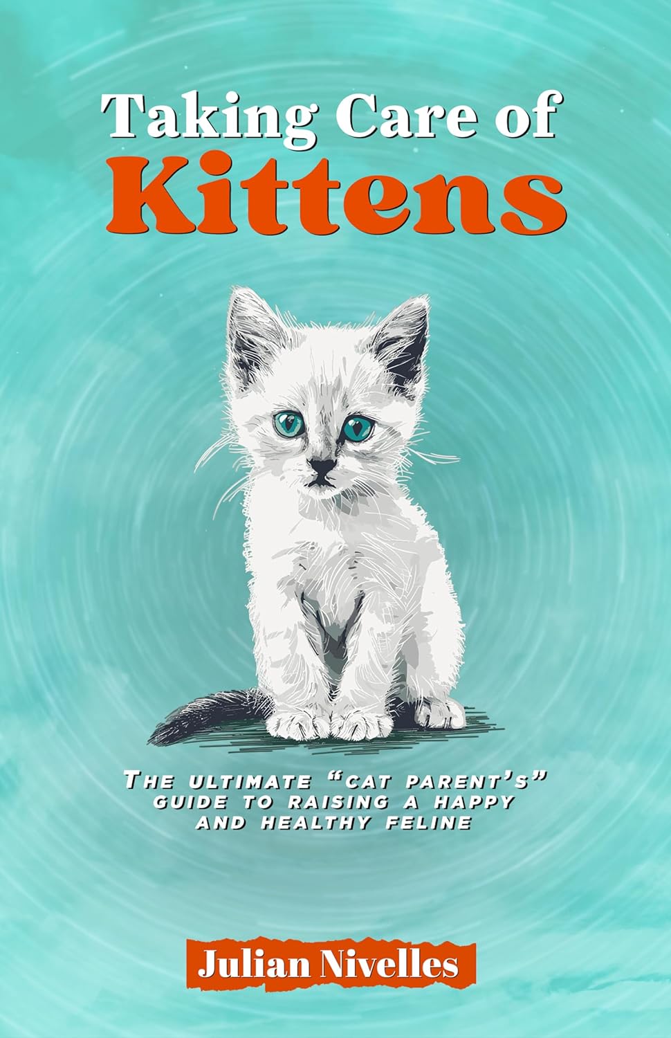 Taking Care of Kittens: The ultimate “cat parent’s” guide to raising a happy and healthy feline