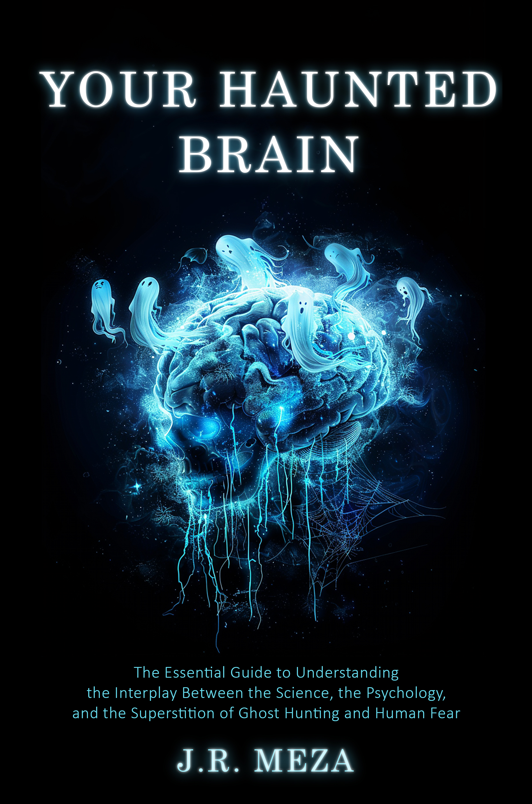 Your Haunted Brain: The Essential Guide to Understanding the Interplay Between the Science, the Psychology, and the Superstition of Ghost Hunting and Human Fear