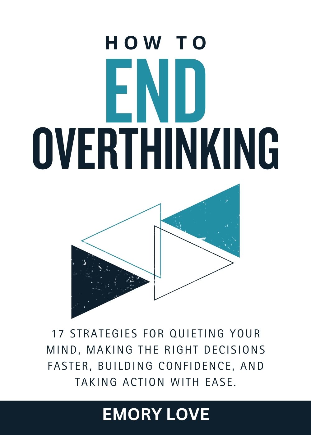 How to End Overthinking: 17 Strategies for Quieting Your Mind, Making the Right Decisions Faster, Building Confidence, and Taking Action with Ease. 