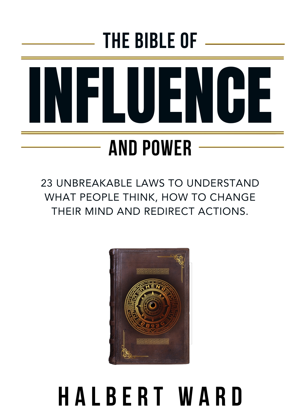 The Bible of Influence and Power: 23 Unbreakable Laws to Understand What People Think, How to Change Their Mind and Redirect Actions. 