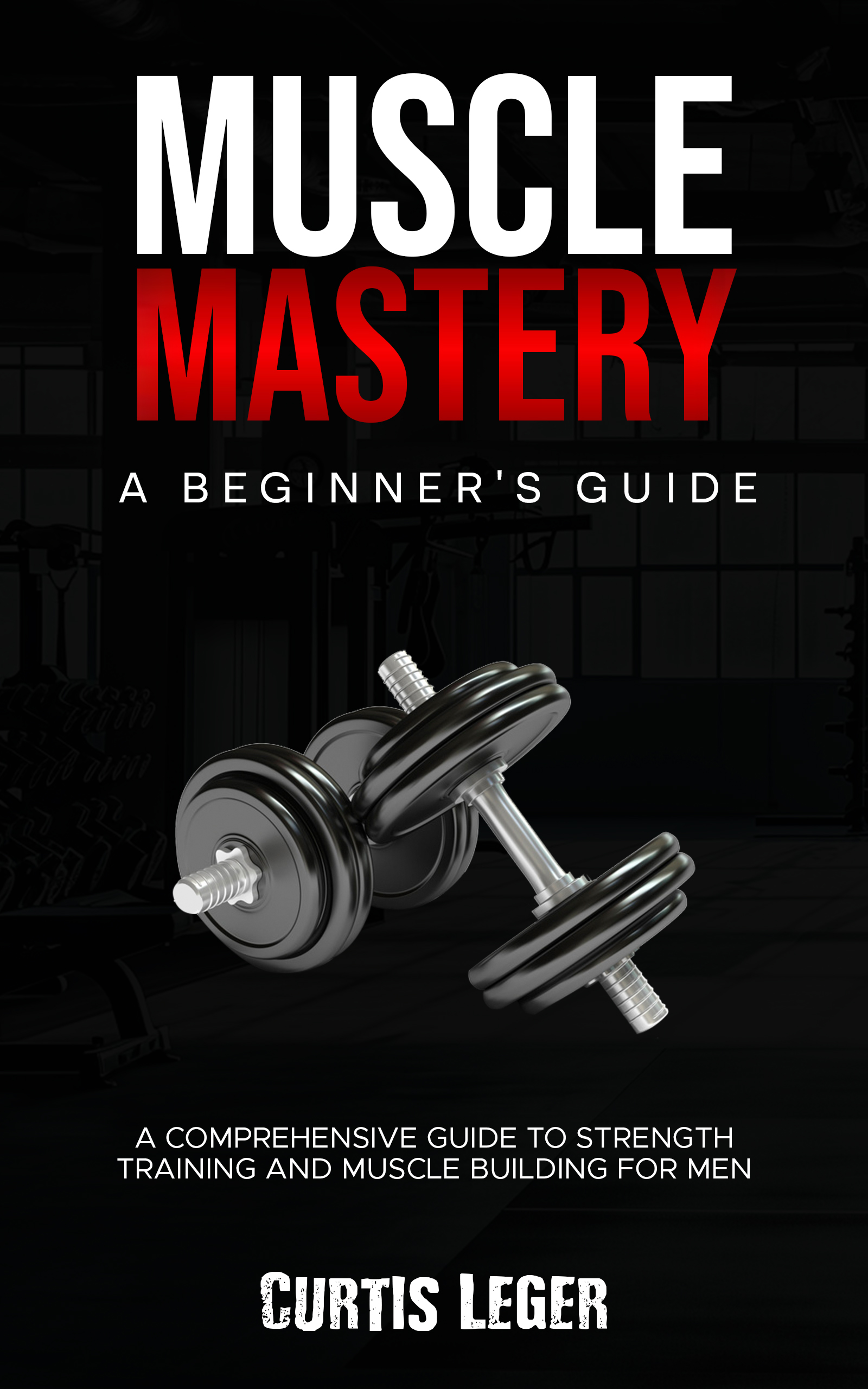 Muscle Mastery: A Beginner's Guide: A Comprehensive Guide to Strength Training and Muscle Building for Men