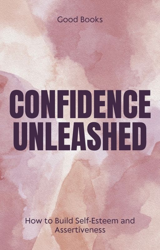 Confidence Unleashed: How to Build Self-Esteem and Assertiveness Proven Techniques for Personal Empowerment and Success 