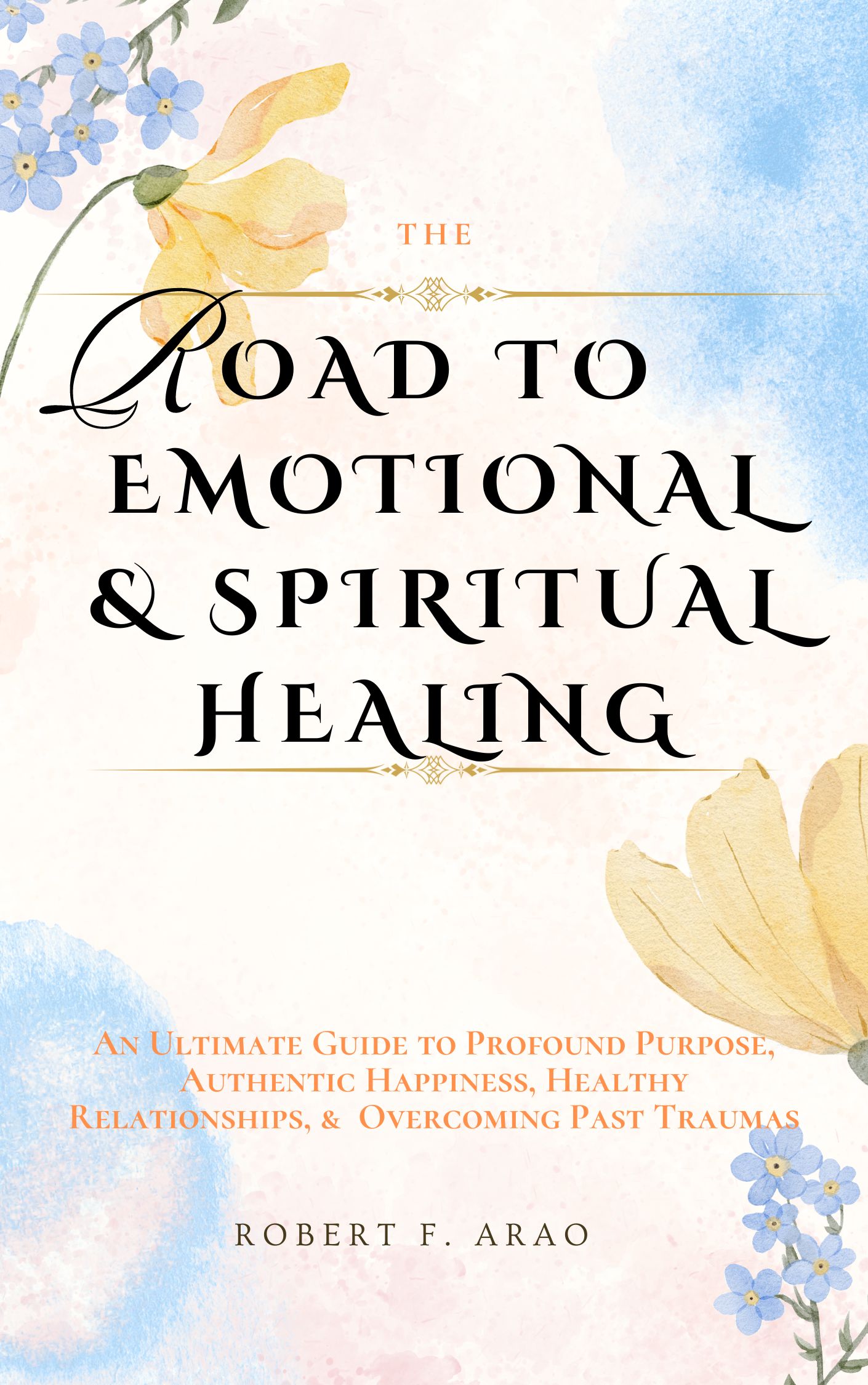 The Road to Emotional and Spiritual Healing: An Ultimate Guide to Profound Purpose, Authentic Happiness, Healthy Relationships, and Overcoming Past Traumas