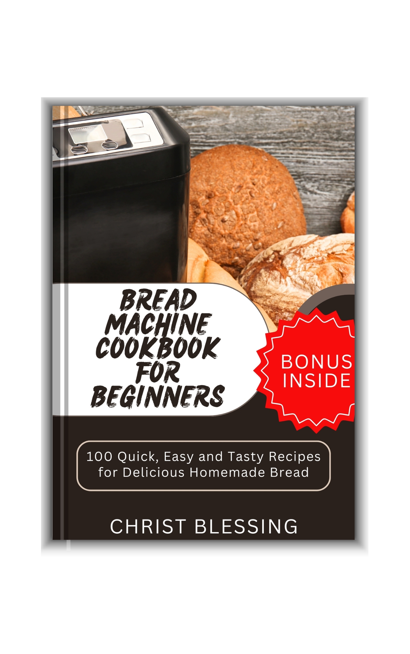 BREAD MACHINE COOKBOOK FOR BEGINNERS: 100 Quick, Easy and Tasty Recipes for Delicious Homemade Bread
