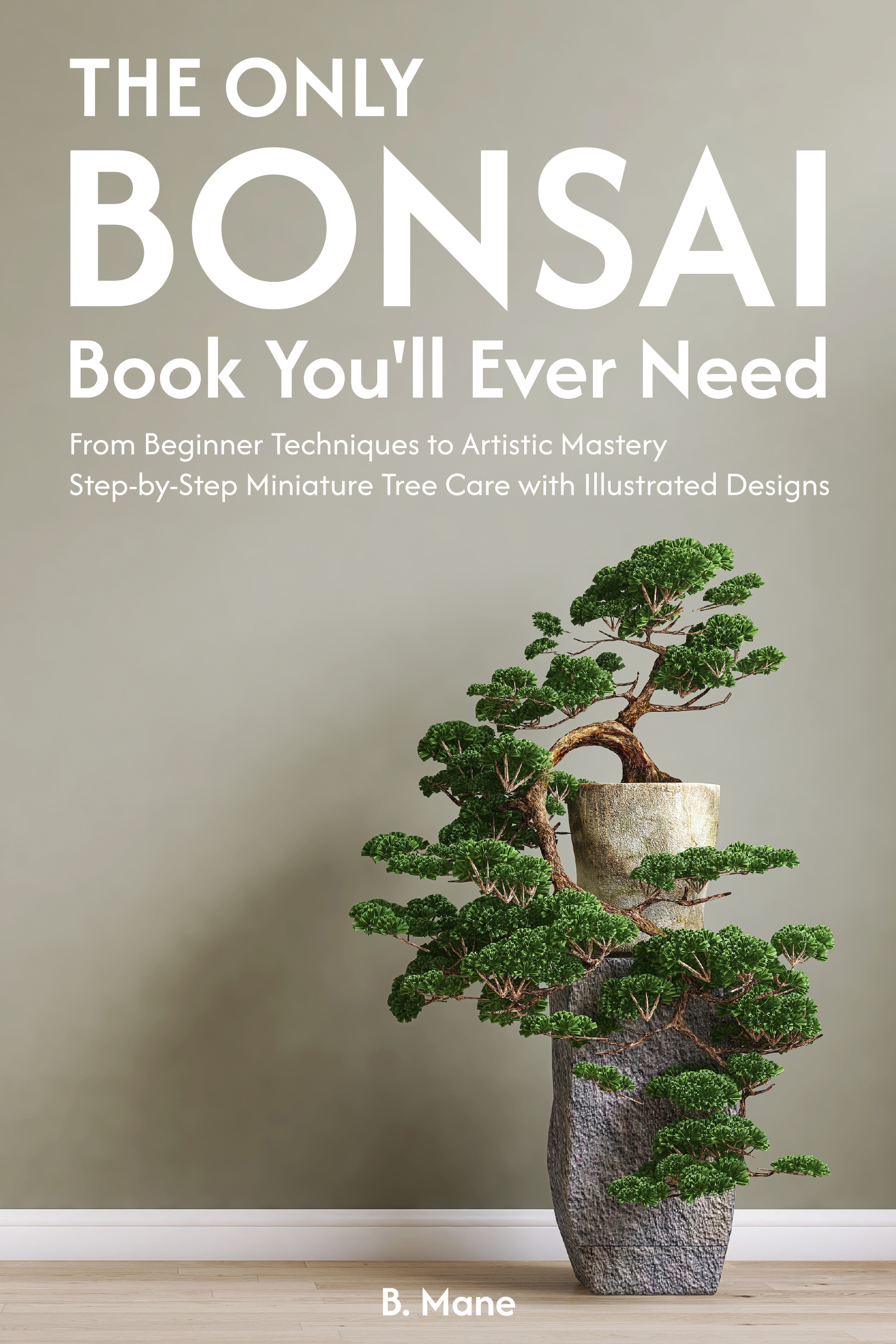 The Only Bonsai Book You'll Ever Need: From Beginner Techniques to Artistic Mastery Step-by-Step Minature Tree Care with Illustrated Designs