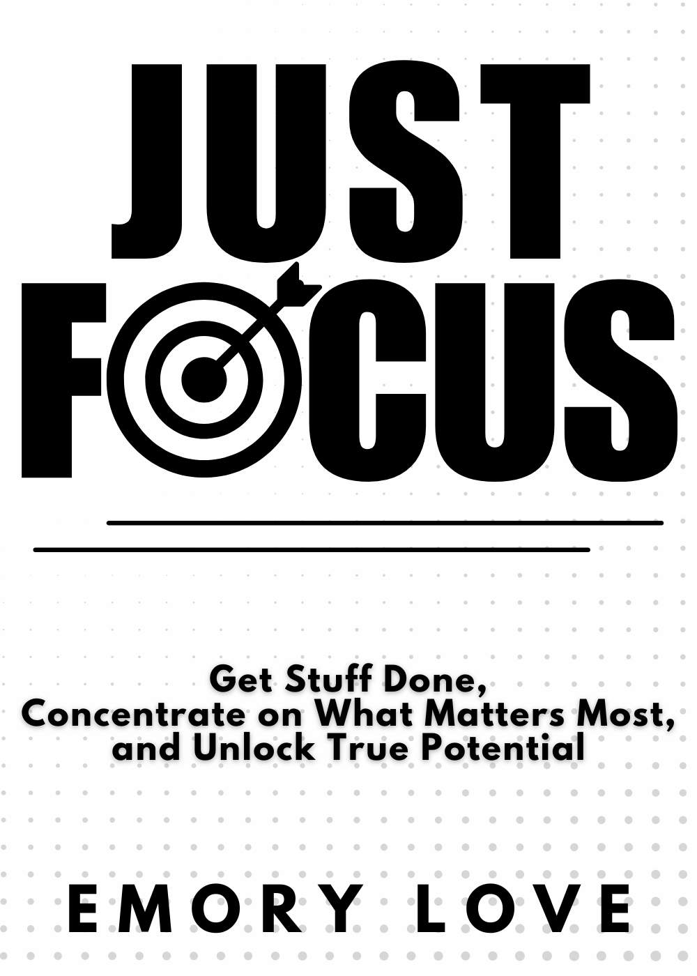 Just FOCUS : Get Stuff Done, Concentrate on What Matters Most, and Unlock Your True Potential.