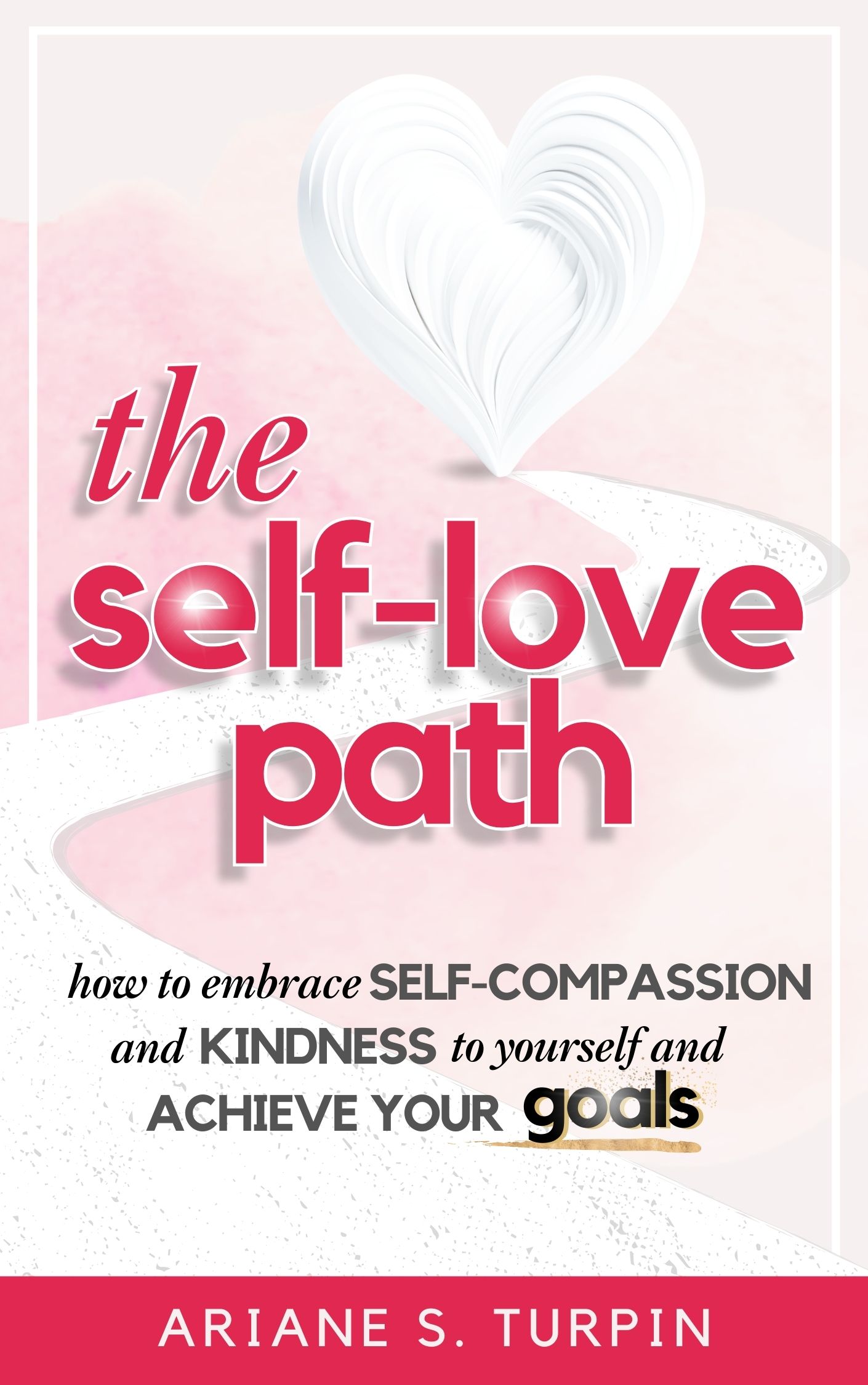 The Self-Love Path: How to Embrace Self-Compassion and Kindness to Yourself and Achieve Your Goals