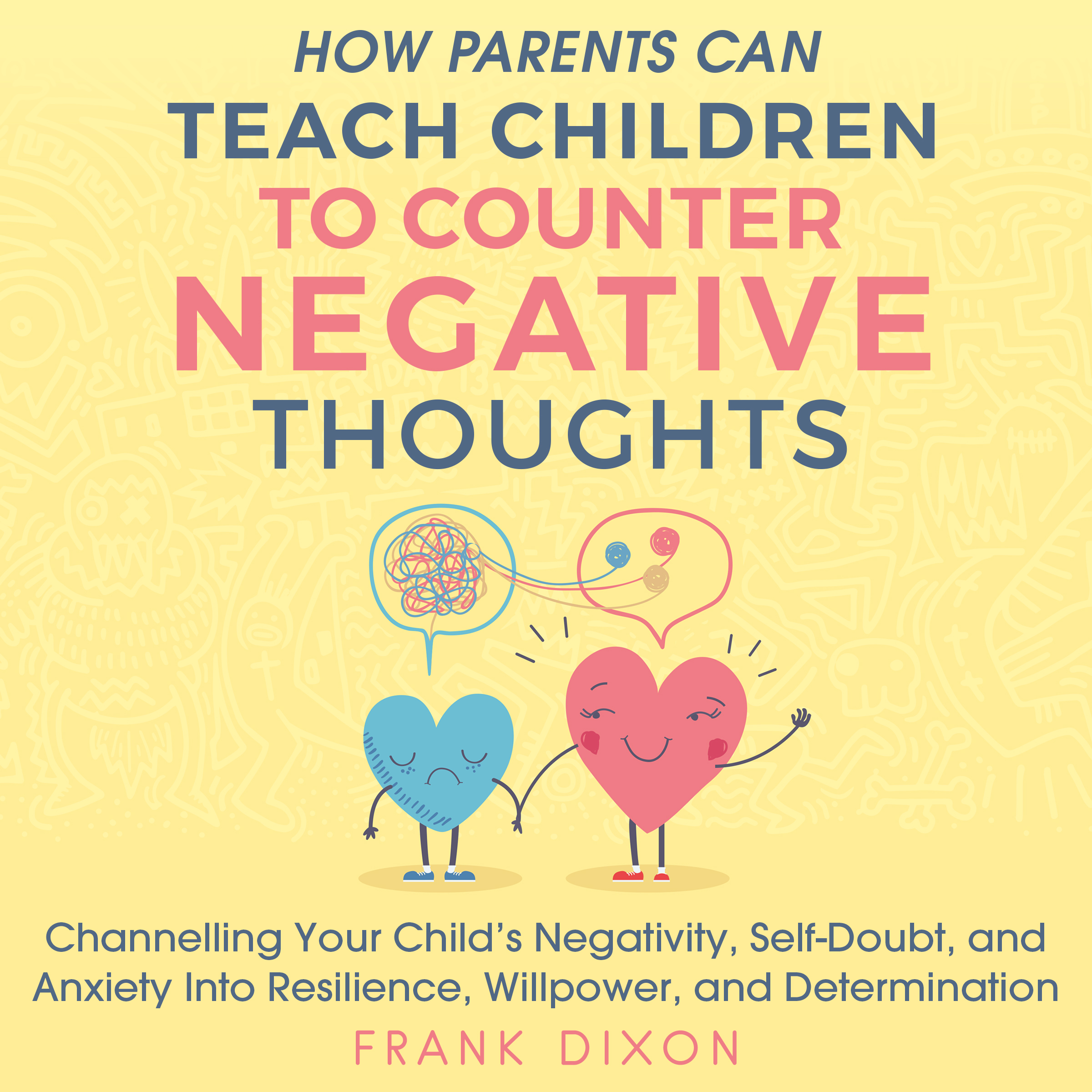 How Parents Can Teach Children To Counter Negative Thoughts: Channelling Your Child's Negativity, Self-Doubt and Anxiety Into Resilience, Willpower and Determination