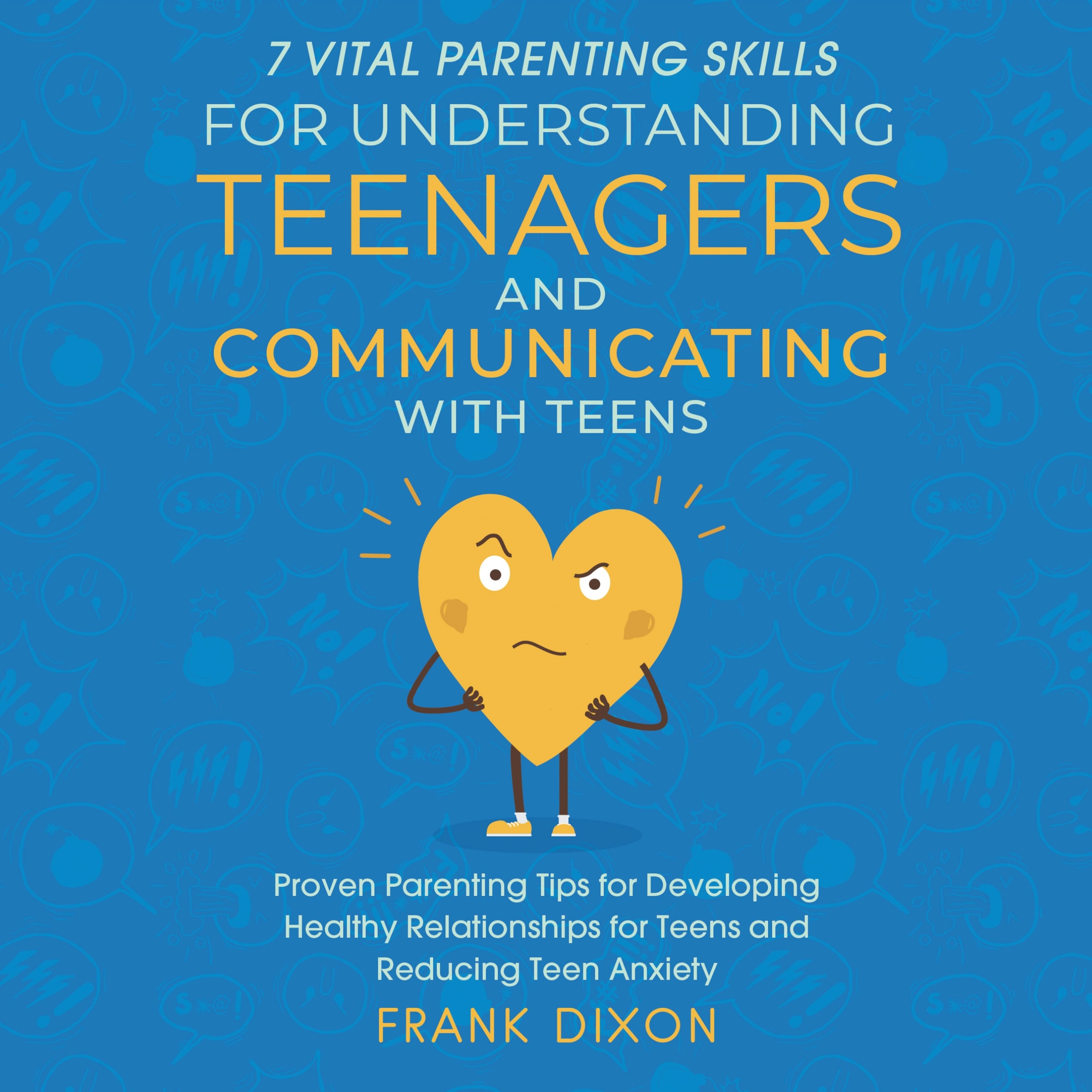 7 Vital Parenting Skills for Understanding Teenagers and Communicating with Teens: Proven Parenting Tips for Developing Healthy Relationships for Teens and Reducing Teen Anxiety