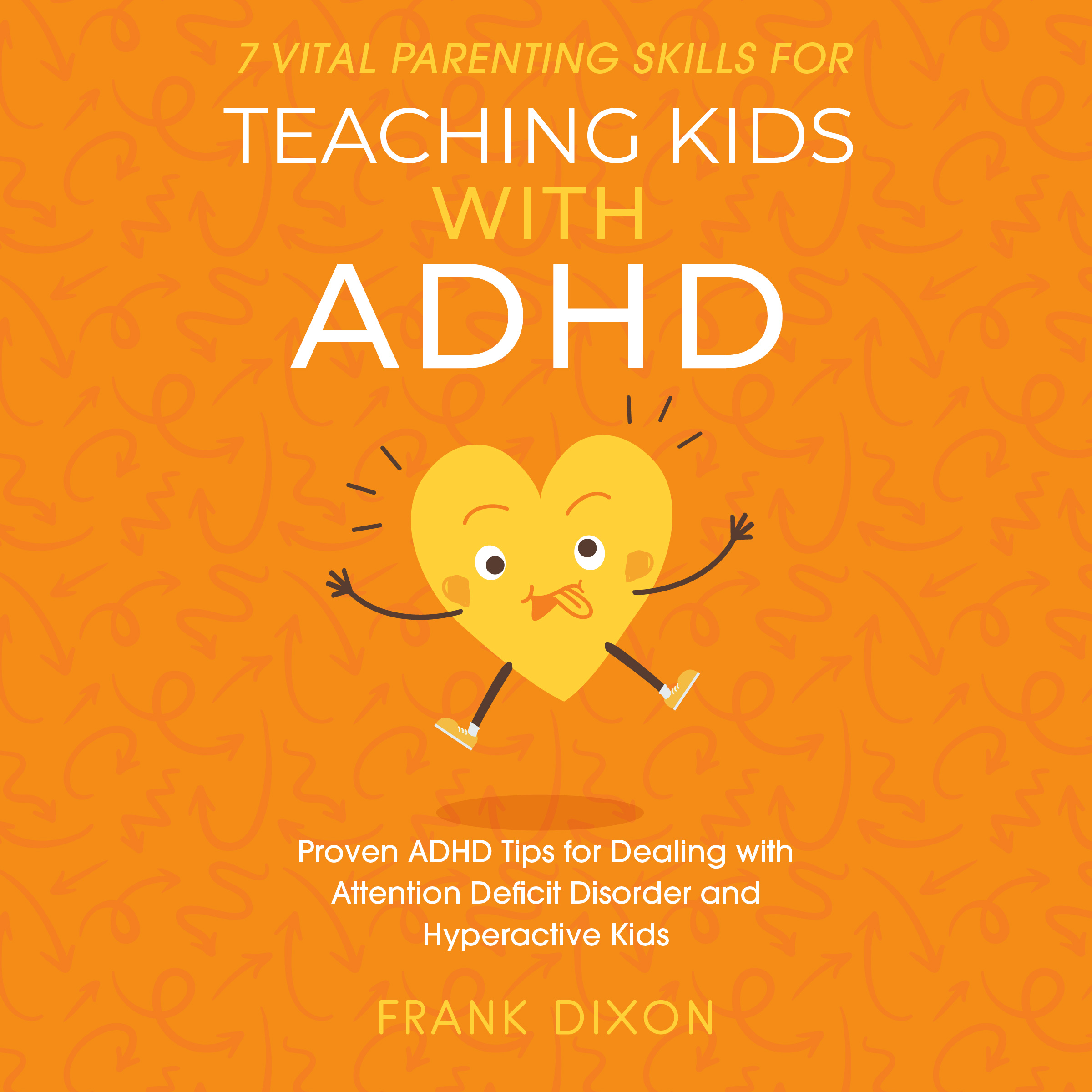 7 Vital Parenting Skills for Teaching Kids With ADHD: Proven ADHD Tips for Dealing With Attention Deficit Disorder and Hyperactive Kids