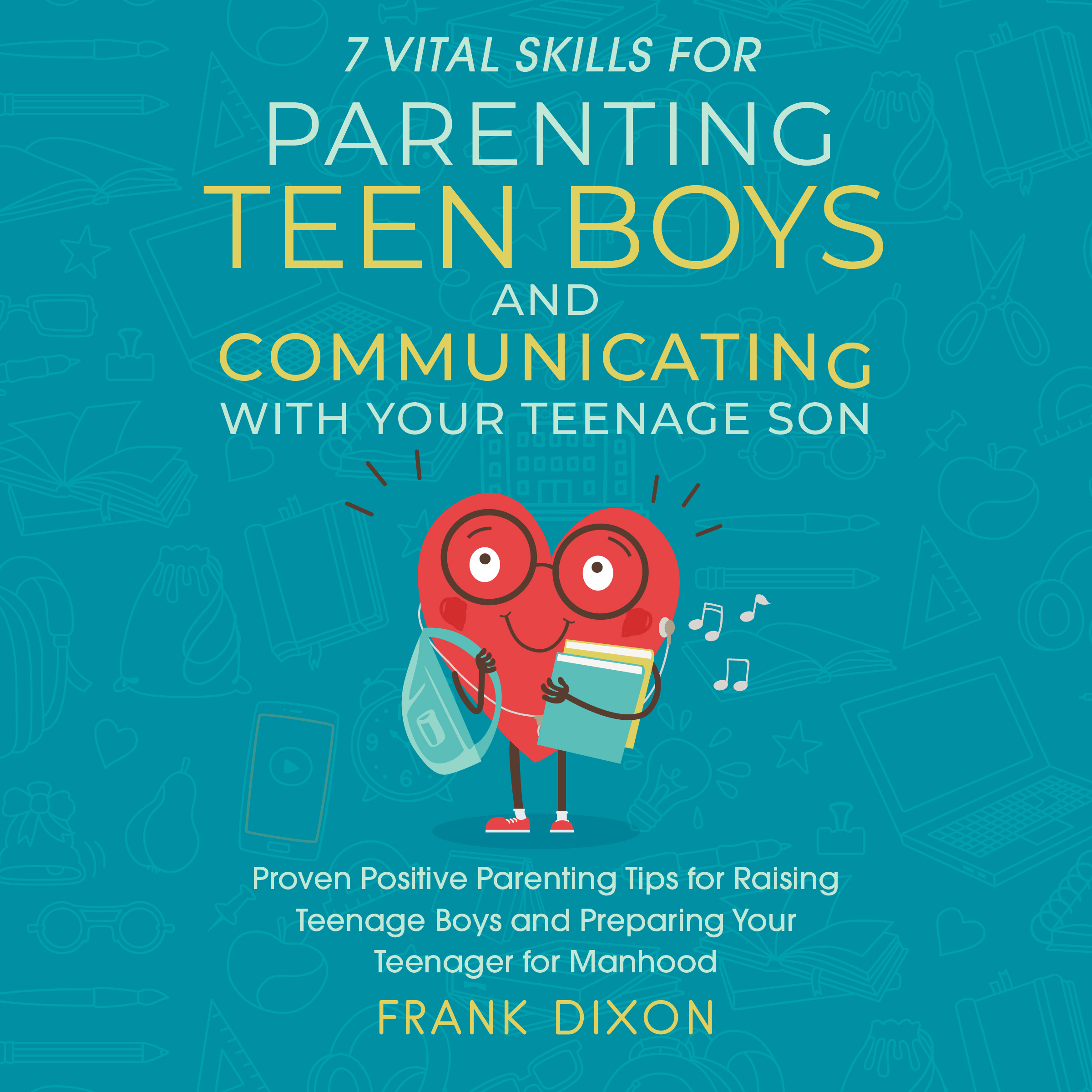 7 Vital Skills for Parenting Teen Boys and Communicating with Your Teenage Son: Proven Positive Parenting Tips for Raising Teenage Boys and Preparing Your Teenager for Manhood