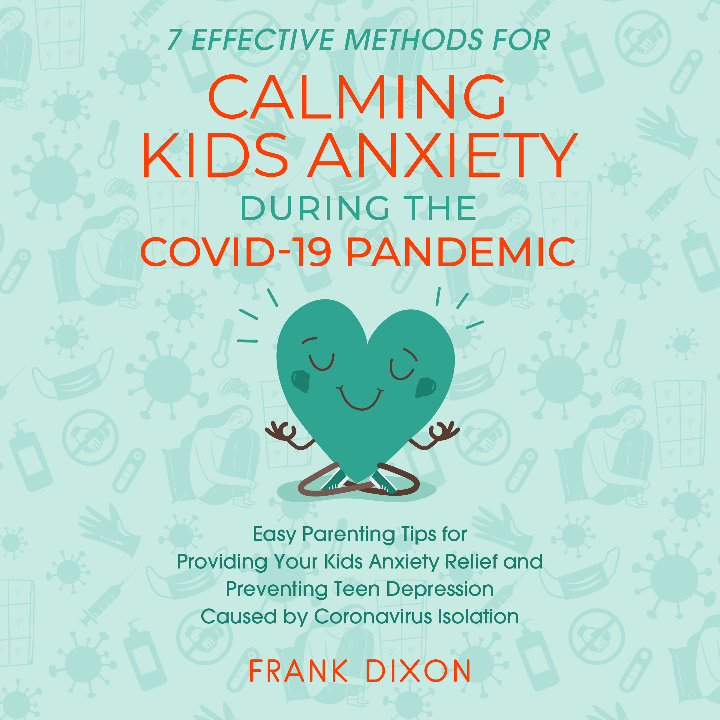 7 Effective Methods for Calming Kids Anxiety During the Covid-19 Pandemic: Easy Parenting Tips for Providing Your Kids Anxiety Relief and Preventing Teen Depression Caused by Coronavirus Isolation