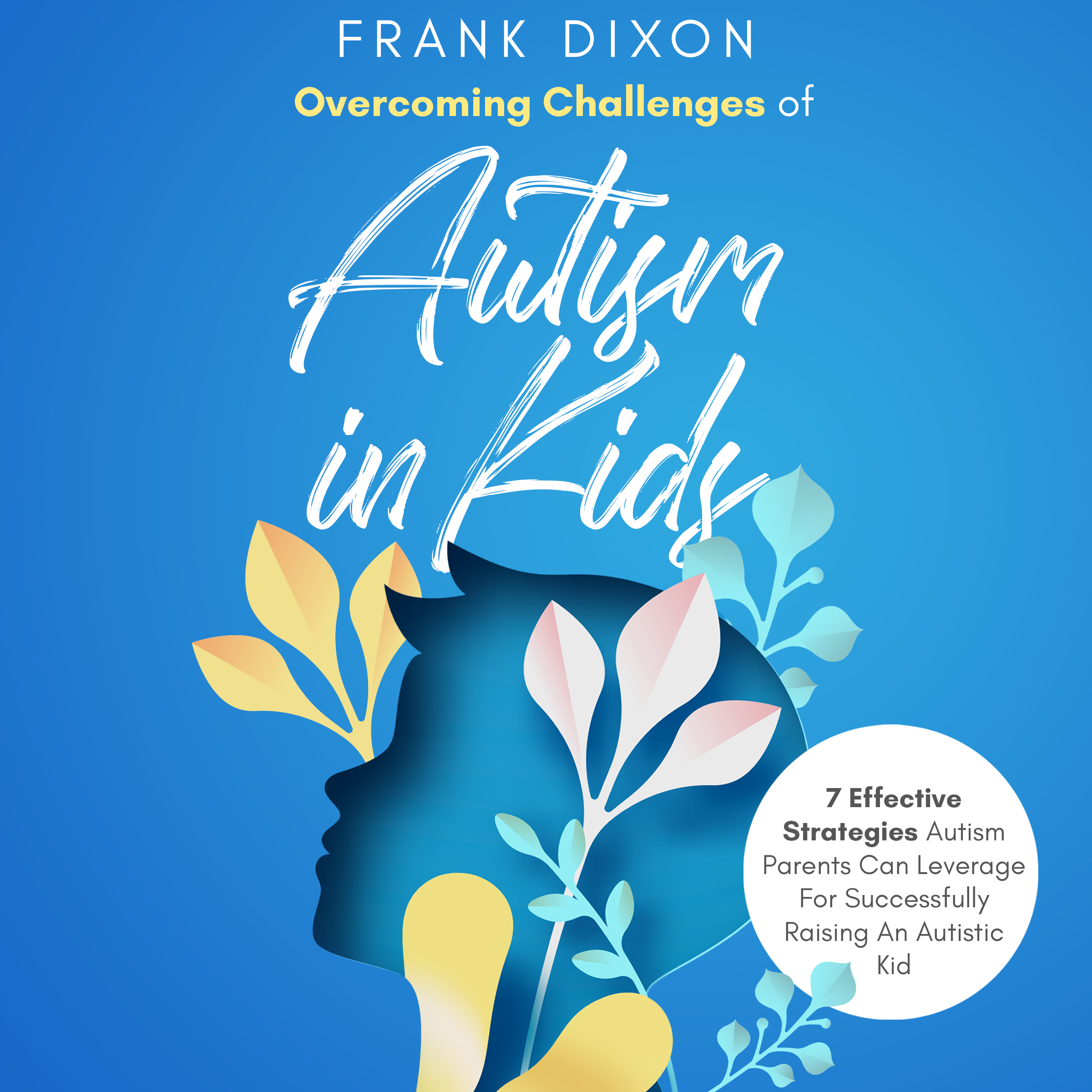 Overcoming Challenges of Autism in Kids: 7 Effective Strategies Autism Parents Can Leverage for Successfully Raising an Autistic Kid