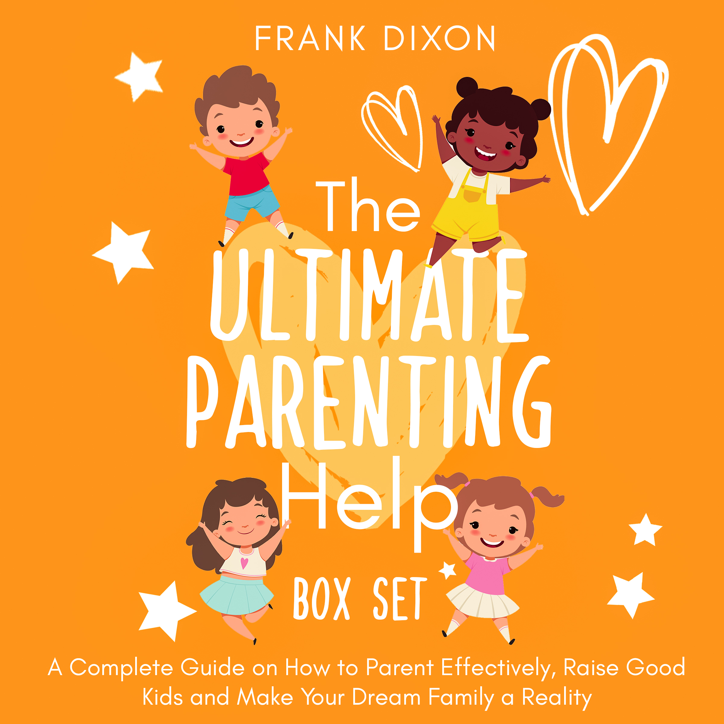 The Ultimate Parenting Help Box Set: A Complete Guide on How to Parent Effectively, Raise Good Kids and Make Your Dream Family a Reality