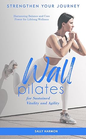 Strengthen Your Journey: Wall Pilates for Sustained Vitality and Agility: Harnessing Balance and Core Power for Lifelong Wellness