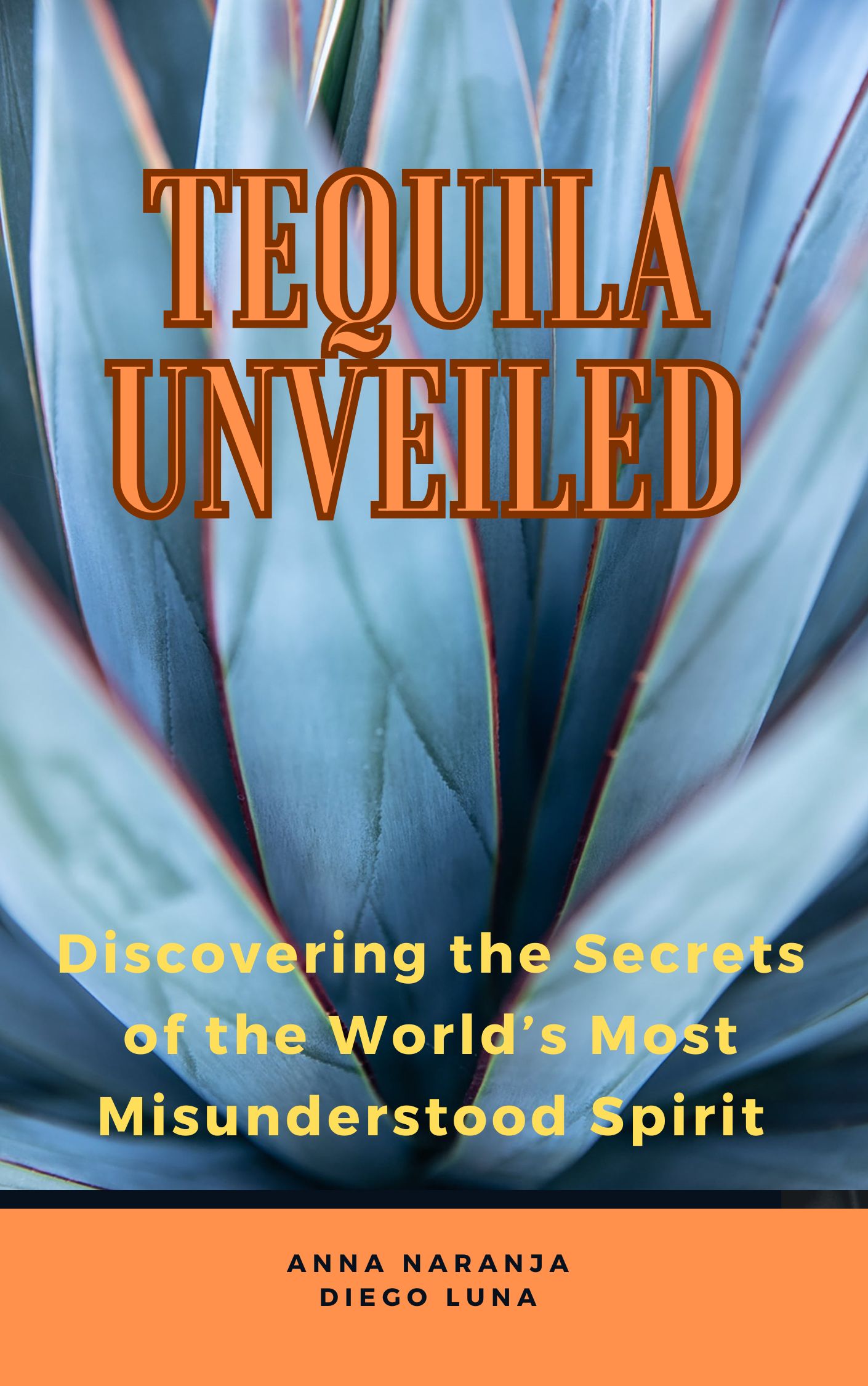 Tequila Unveiled  Discovering the Secrets of the World’s Most  Misunderstood Spirit