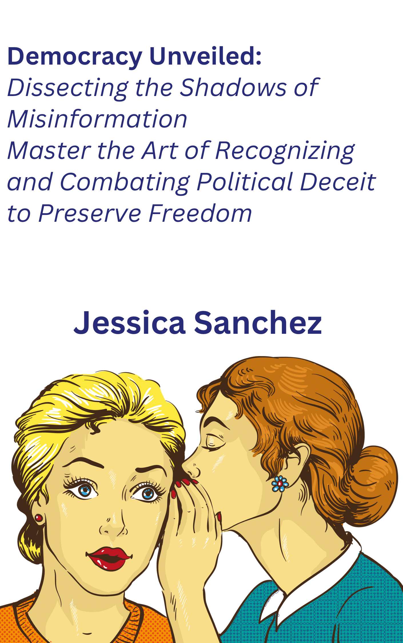 essica Sanchez Democracy Unveiled: Dissecting the Shadows of Misinformation: Master the Art of Recognizing and Combating Political Deceit to Preserve Freedom