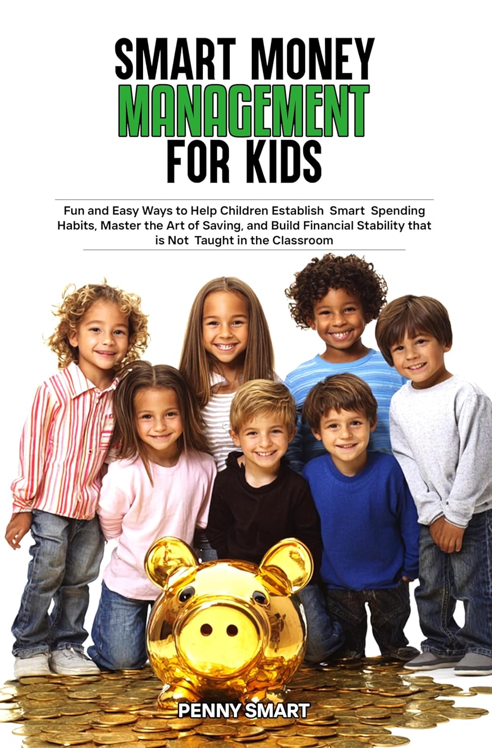 SMART MONEY MANAGEMENT FOR KIDS: Fun and Easy Ways to Help Children Establish Smart Spending Habits, Master the Art of Saving, and Build Financial Stability that is Not Taught in the Classroom